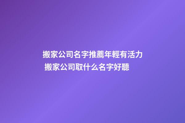 搬家公司名字推薦年輕有活力 搬家公司取什么名字好聽-第1張-公司起名-玄機(jī)派